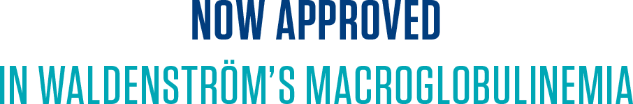 NOW APPROVED in WALDENSTRÖM’S MACROGLOBULINEMIA
